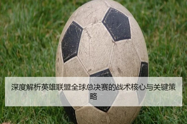 深度解析英雄联盟全球总决赛的战术核心与关键策略